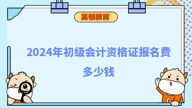 2024年初級會計資格證報名費多少錢？