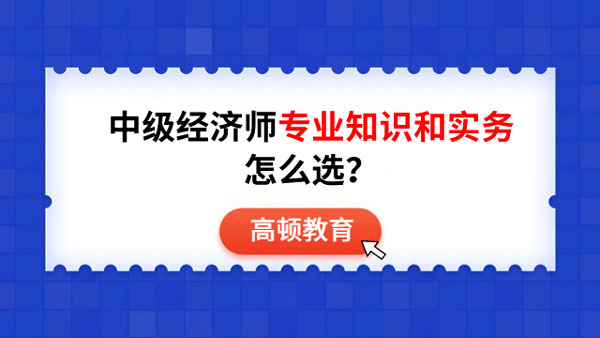 中級經(jīng)濟師專業(yè)知識和實務怎么選？