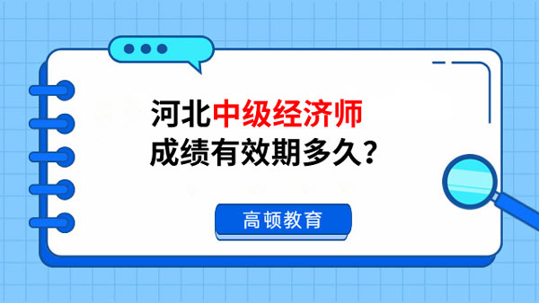 河北中級(jí)經(jīng)濟(jì)師成績有效期多久？考完多久拿證？