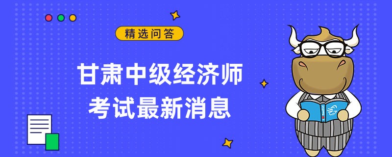 甘肅中級(jí)經(jīng)濟(jì)師考試最新消息