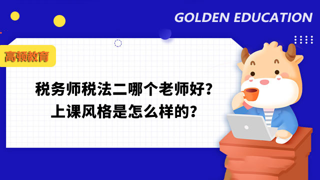 稅務(wù)師稅法二哪個(gè)老師好？上課風(fēng)格是怎么樣的？