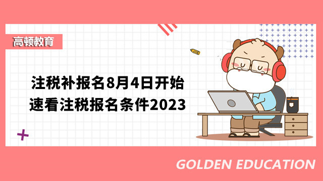 注税补报名8月4日开始，速看注税报名条件2023