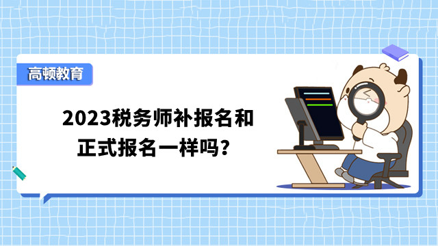 2023税务师补报名和正式报名一样吗？不一样，速看区别