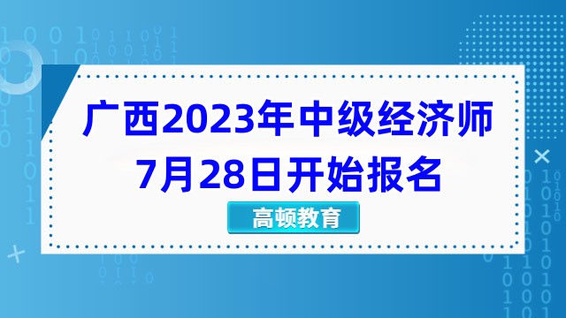 搶先看，廣西2023年中級經(jīng)濟師7月28日開始報名！