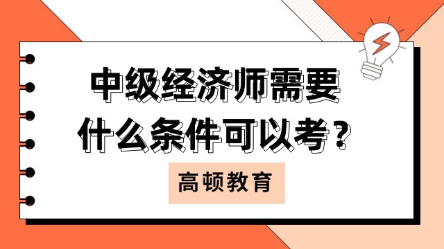 中級經(jīng)濟(jì)師需要什么條件可以考？需要滿足學(xué)歷、工作年限要求！