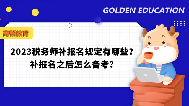 2023稅務(wù)師補(bǔ)報(bào)名規(guī)定有哪些？補(bǔ)報(bào)名之后怎么備考？