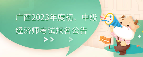 广西考区关于2023年度初、中级经济师考试报名工作的通知