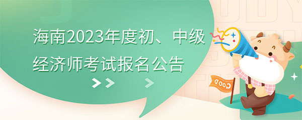 海南考区关于2023年度初、中级经济师考试报名工作的通知