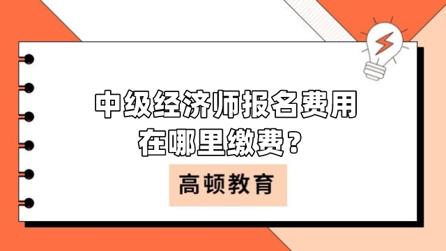 中級經濟師報名費用是多少？在哪里繳費？