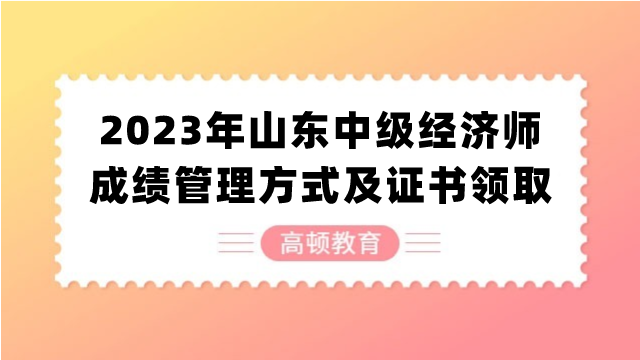 2023年山東中級(jí)經(jīng)濟(jì)師成績管理方式及證書領(lǐng)取