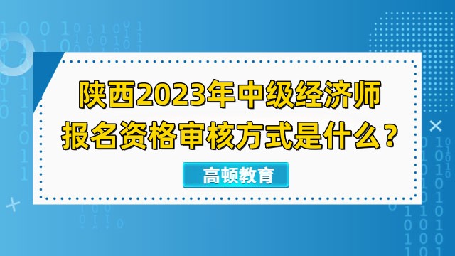 陕西2023年中级经济师报名资格审核方式是什么？