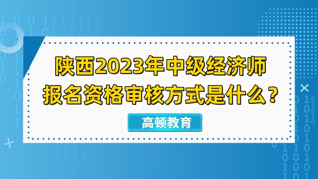 陜西2023年中級(jí)經(jīng)濟(jì)師報(bào)名資格審核方式是什么？