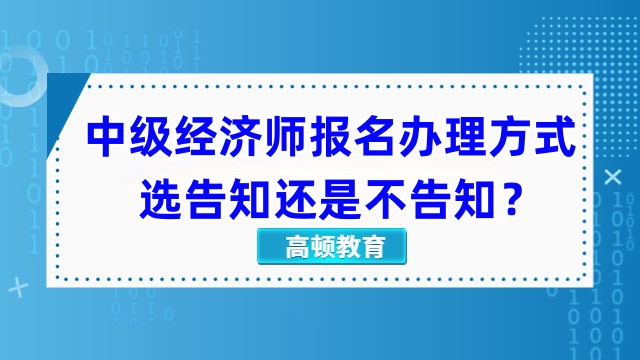 中級經(jīng)濟師報名辦理方式選告知還是不告知？