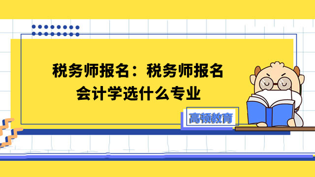 税务师报名：税务师报名会计学选什么专业