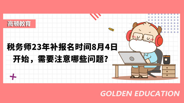 稅務(wù)師23年補(bǔ)報(bào)名時(shí)間8月4日開始，需要注意哪些問題？