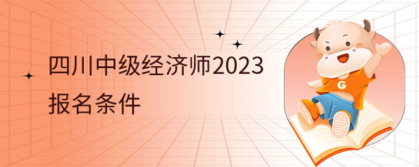 速览，四川中级经济师2023年报名条件！