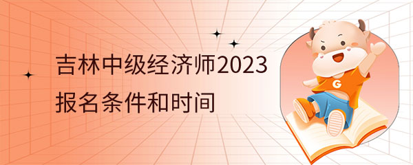 已定！吉林中级经济师2023年报名条件和时间