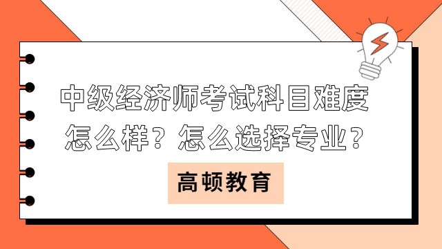 中級經(jīng)濟師考試科目難度怎么樣？怎么選擇專業(yè)？