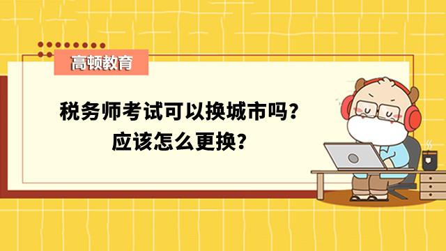 稅務(wù)師考試可以換城市嗎