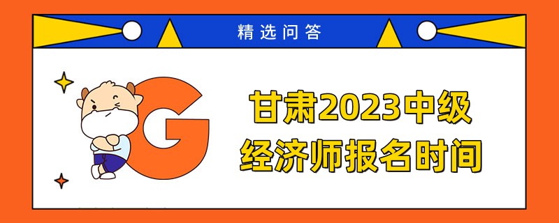 甘肅2023中級經(jīng)濟(jì)師報名時間是何時