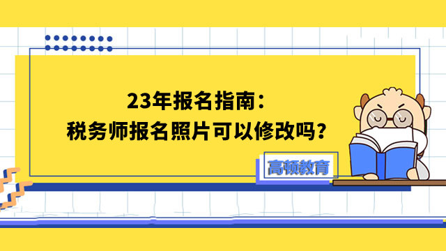 23年報(bào)名指南：稅務(wù)師報(bào)名照片可以修改嗎？