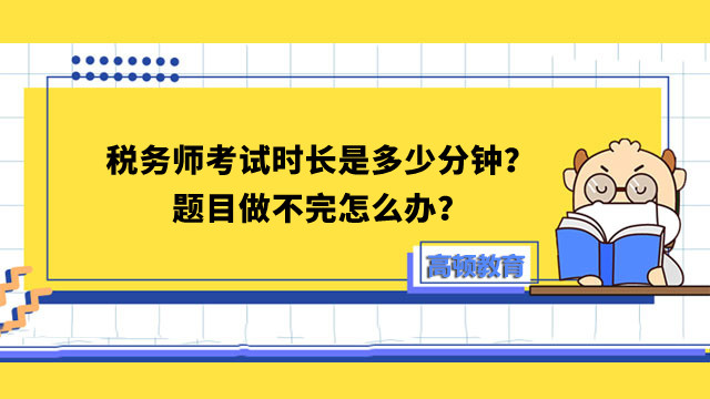 稅務(wù)師考試時(shí)長是多少分鐘？題目做不完怎么辦？