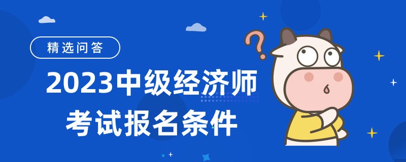 2023中級經(jīng)濟師考試報名條件