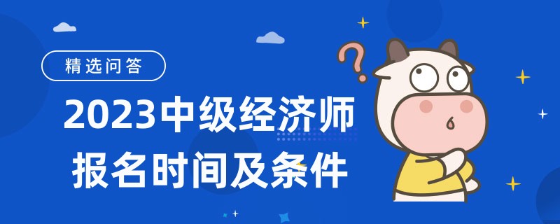 2023中級經(jīng)濟(jì)師報名時間及條件是什么