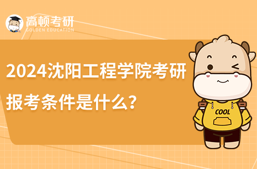 2024沈陽工程學(xué)院考研報(bào)考條件是什么？含報(bào)名時(shí)間