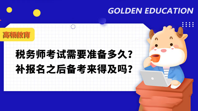 税务师考试需要准备多久？补报名之后备考来得及吗？