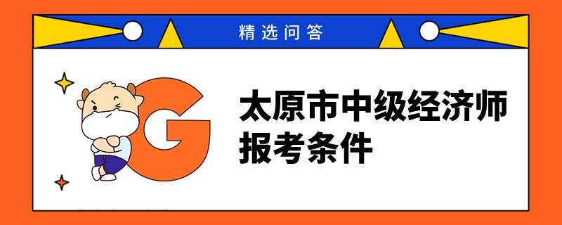 太原市中级经济师的报考条件，23年考生进！