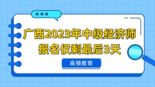 广西2023年中级经济师报名仅剩最后3天，错过等一年！