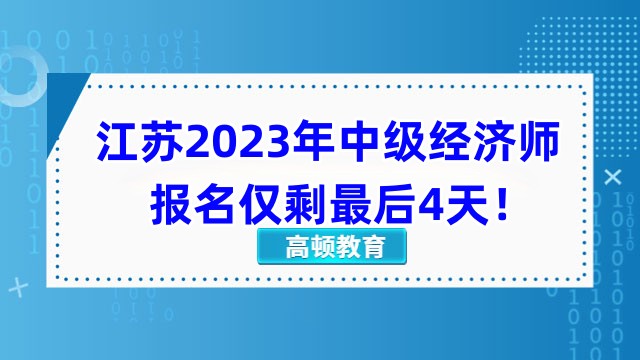 江苏2023年中级经济师报名仅剩最后4天，错过等一年！