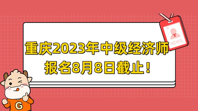 重庆2023年中级经济师报名8月8日截止，仅剩最后1天！