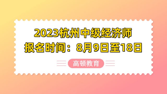 2023杭州中级经济师报名时间：8月9日至18日