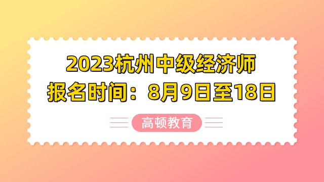 2023杭州中級經(jīng)濟(jì)師報名時間：8月9日至18日