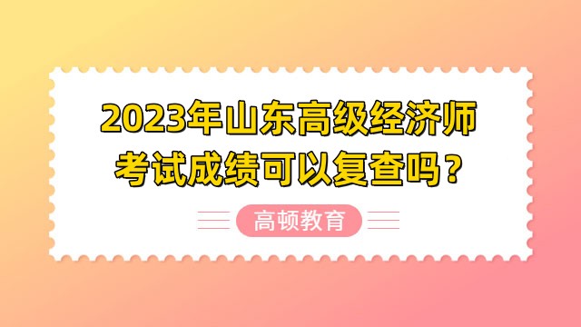 2023年山東高級經(jīng)濟(jì)師考試成績可以復(fù)查嗎？