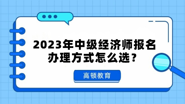 2023年中級經(jīng)濟師報名辦理方式選什么比較好？