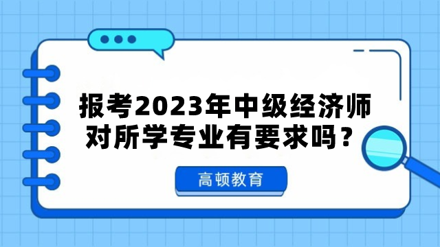 報考2023年中級經(jīng)濟師對所學(xué)專業(yè)有要求嗎？