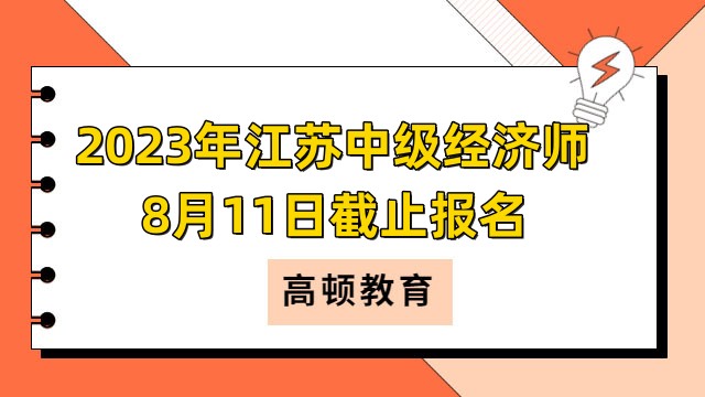 2023年江苏中级经济师8月11日截止报名，错过等一年！