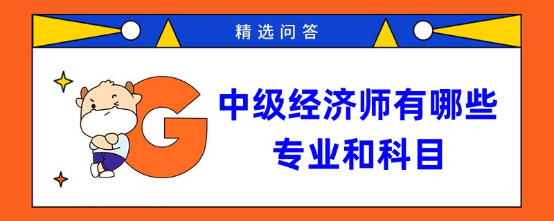 中級(jí)經(jīng)濟(jì)師有哪些專(zhuān)業(yè)和科目