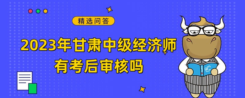 2023年甘肅中級經(jīng)濟師有考后審核嗎