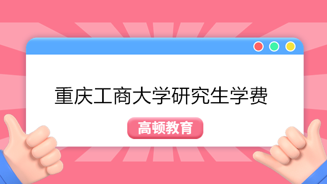 2023年重慶工商大學(xué)學(xué)碩學(xué)費(fèi)多少？重慶工商大學(xué)研究生學(xué)費(fèi)一覽表