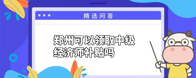 郑州可以领取中级经济师补贴吗