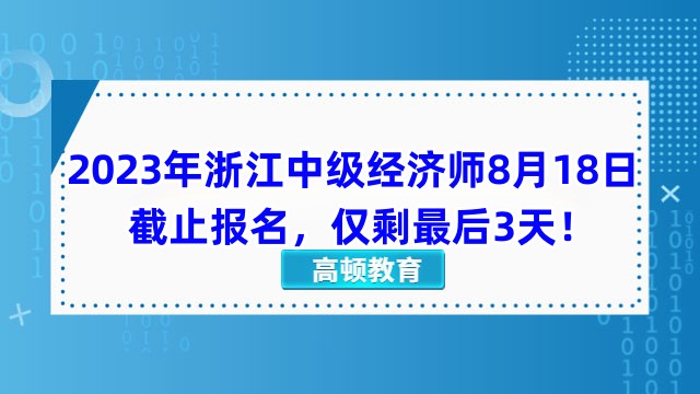 2023年浙江中级经济师8月18日截止报名，仅剩最后3天！