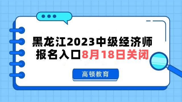 黑龙江2023中级经济师报名入口8月18日关闭！