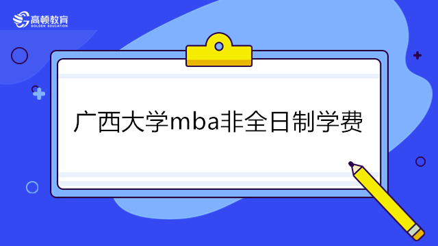 2023年广西大学MBA学费多少钱？广西大学mba非全日制学费介绍