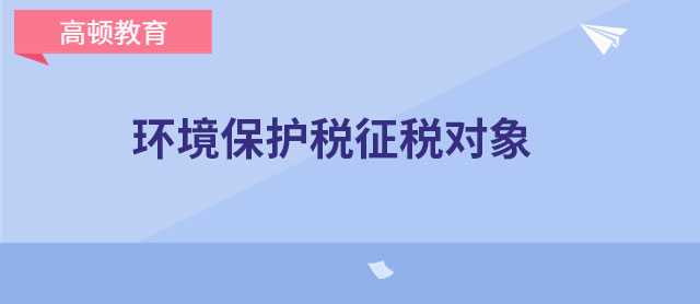 环境保护税征税对象有哪些