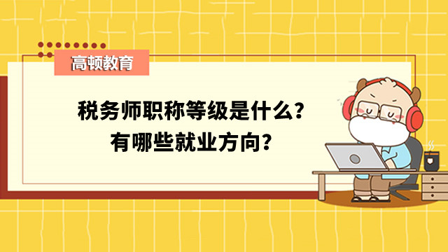 稅務(wù)師職稱等級是什么？有哪些就業(yè)方向？