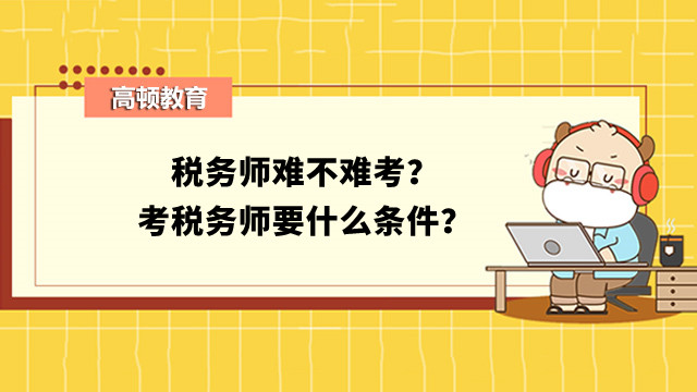 税务师难不难考？考税务师要什么条件？